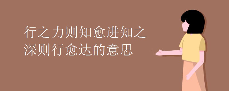 行之力则知愈进知之深则行愈达的意思