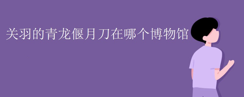 关羽的青龙偃月刀在哪个博物馆