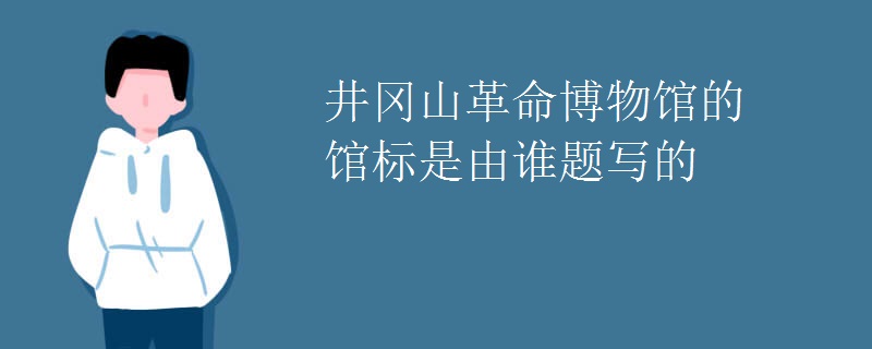 井冈山革命博物馆的馆标是由谁题写的