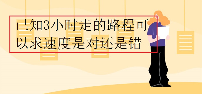 已知3小时走的路程可以求速度是对还是错