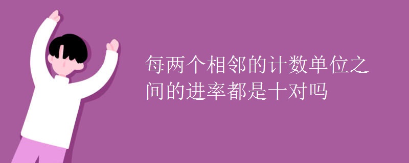 每两个相邻的计数单位之间的进率都是十对吗