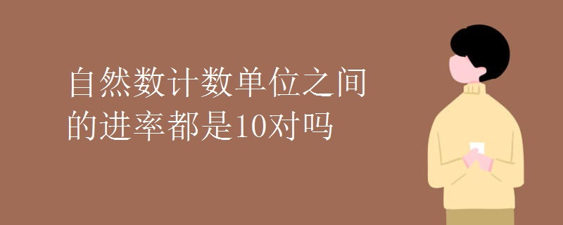 自然数计数单位之间的进率都是10对吗