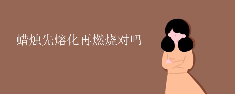 蜡烛先熔化再燃烧对吗