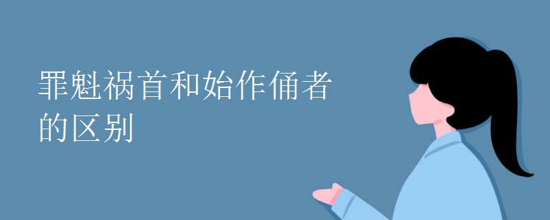 罪魁祸首和始作俑者的区别