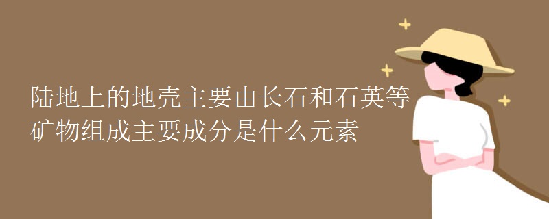 陆地上的地壳主要由长石和石英等矿物组成主要成分是什么元素