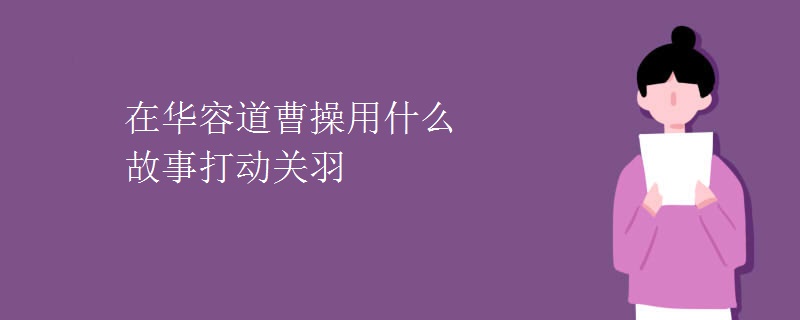 在华容道曹操用什么故事打动关羽