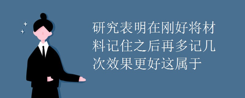 研究表明在刚好将材料记住之后再多记几次效果更好这属于