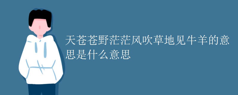 天苍苍野茫茫风吹草地见牛羊的意思是什么意思