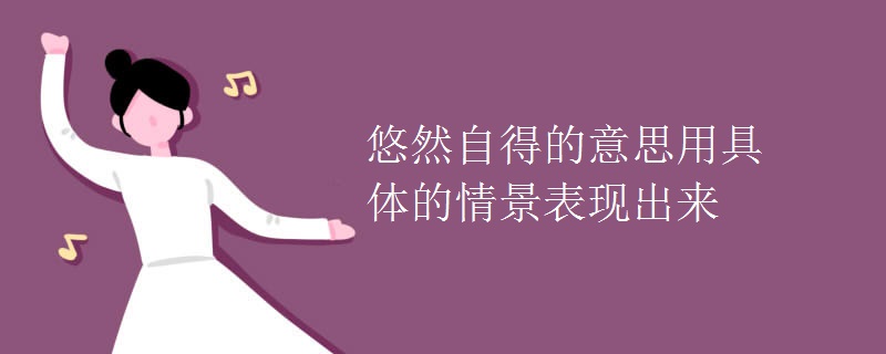 悠然自得的意思用具体的情景表现出来