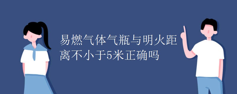 易燃气体气瓶与明火距离不小于5米正确吗