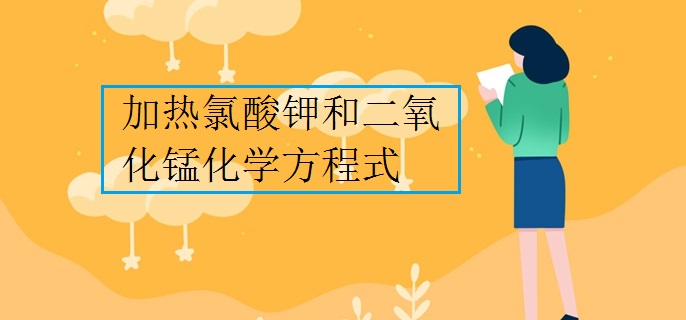 加热氯酸钾和二氧化锰化学方程式