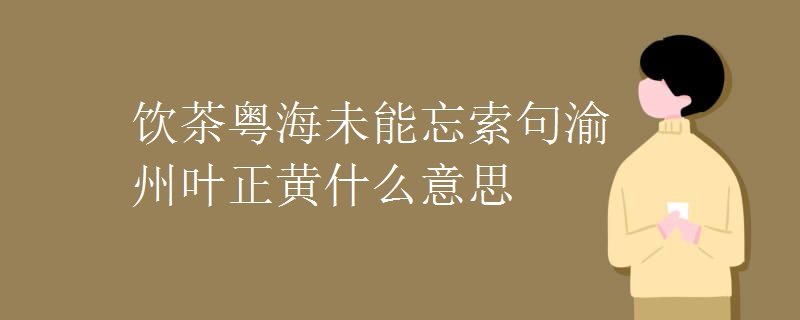 饮茶粤海未能忘索句渝州叶正黄什么意思