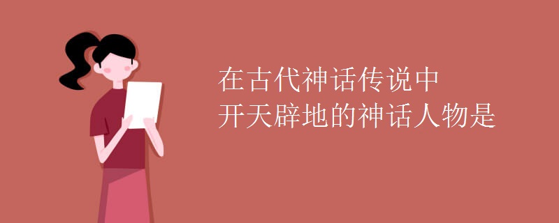 在古代神话传说中开天辟地的神话人物是
