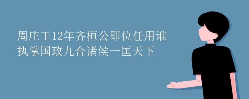 周庄王12年齐桓公即位任用谁执掌国政九合诸侯一匡天下