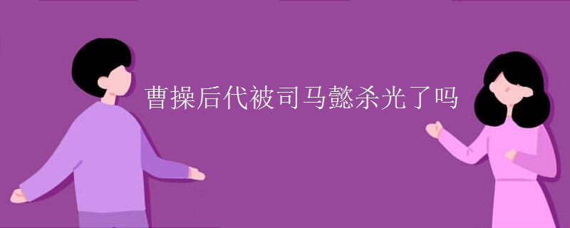 曹操后代被司马懿杀光了吗