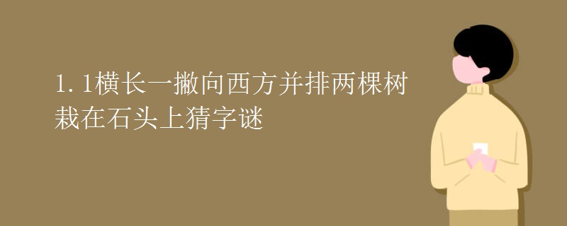 1.1横长一撇向西方并排两棵树栽在石头上猜字谜