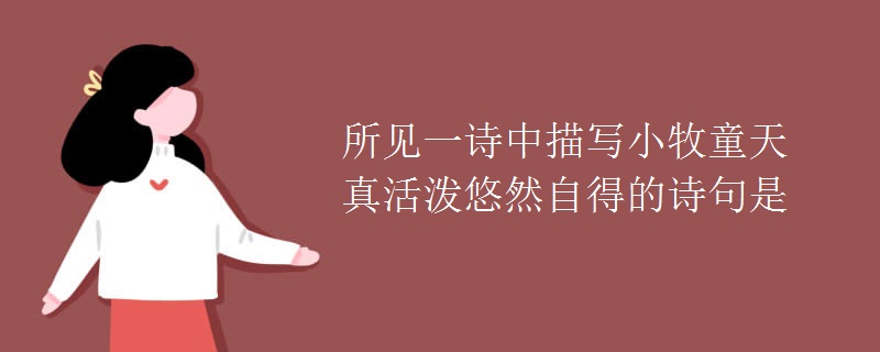 所见一诗中描写小牧童天真活泼悠然自得的诗句是